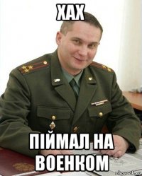 хах пiймал на военком