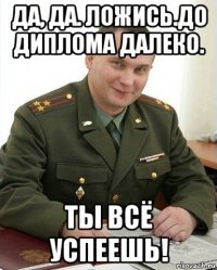 да, да. ложись.до диплома далеко. ты всё успеешь!