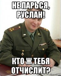 не парься, руслан! кто ж тебя отчислит?