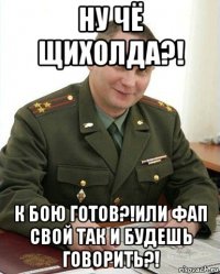 ну чё щихолда?! к бою готов?!или фап свой так и будешь говорить?!