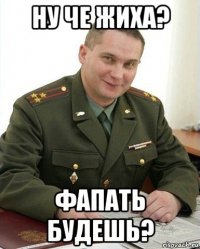 ну че жиха? фапать будешь?