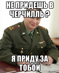 не придешь в черчилль ? я приду за тобой