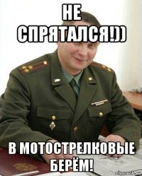 не спрятался!)) в мотострелковые берём!