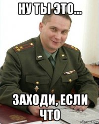 ну ты это... заходи, если что