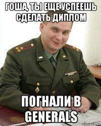 гоша, ты еще успеешь сделать диплом погнали в generals