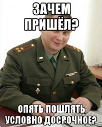 зачем пришёл? опять пошлять условно досрочное?