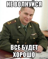 не волнуйся все будет хорошо