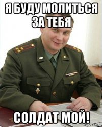 я буду молиться за тебя солдат мой!