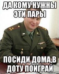 да кому нужны эти пары посиди дома,в доту поиграй