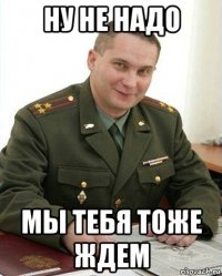 ну не надо мы тебя тоже ждем