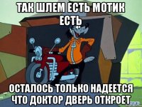 так шлем есть мотик есть осталось только надеется что доктор дверь откроет