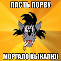 Пасть порву моргало выкалю!