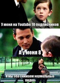 У меня на Youtube 10 подписчиков А у меня 8 И мы оба снимаем нормальные видео