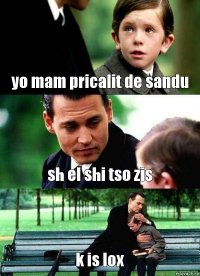 yo mam pricalit de sandu sh el shi tso zis k is lox