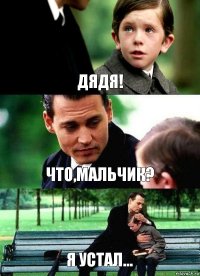 ДЯДЯ! ЧТО,МАЛЬЧИК? Я УСТАЛ...