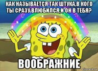 как называется так штука,в кого ты сразу влюбился,и он в тебя? воображние