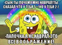 -сын,ты почему мне наврал!ты сказал что у тебя 5+!но у тебя 2-! -папочка я не наврал,это все в о о б р а ж е н и е!