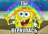 ты вернулась