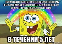  если студент был отчислен по собственному желанию или другой уважительной причине, то он имеет право на восстановление в течении 5 лет