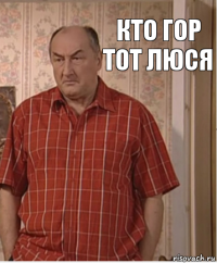 Кто гор тот люся