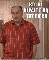 Кто не играет в RQ , тот Люся