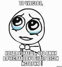 То чувство, Когда узнаешь, что Амин Вячеславович будет вести историю