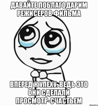 давайте поблагодарим режисеров фильма вперед к упеху. ведь это они сделали просмотр-счастьем