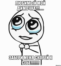 Любимый Мой Димочка!!!..... Забери Меня Скорей К Себе!!!!!!!