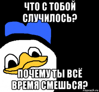 что с тобой случилось? почему ты всё время смешься?