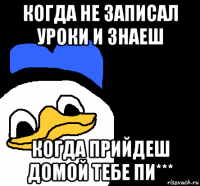 когда не записал уроки и знаеш когда прийдеш домой тебе пи***