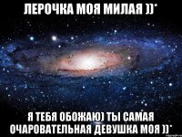 Лерочка моя милая ))* Я тебя обожаю) ты самая очаровательная девушка моя ))*