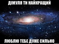 Дімуля ти найкращий люблю тебе дуже сильно