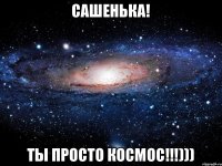 Сашенька! Ты просто космос!!!)))