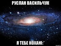 РУСЛАН ВАСИЛЬЧУК Я ТЕБЕ КОХАЮ:*