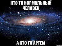 Кто то нормальный человек А кто то Артем