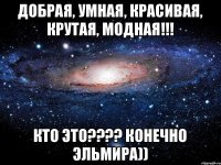 Добрая, умная, красивая, крутая, модная!!! Кто это???? Конечно Эльмира))