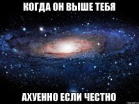 когда он выше тебя ахуенно если честно