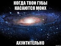 Когда твои губы касаются моих АХУИТИТЕЛЬНО