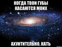 Когда твои губы касаются моих АХУИТИТЕЛЬНО, Кать