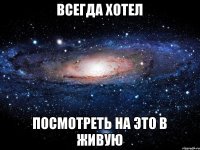 ВСЕГДА ХОТЕЛ ПОСМОТРЕТЬ НА ЭТО В ЖИВУЮ