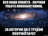 Вся наша планета - научная работа инопланетянина, за которую он с трудом получил зачет