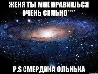 женя ты мне нравишься очень сильно**** P.S смердина ольнька