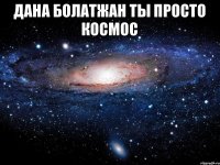 Дана болатжан ты просто космос 