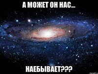 А может он нас... НАЕБЫВАЕТ???