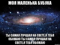 Моя маленька бубука Ты самая лучшая на свете.Я тебя обожаю Ты самая лучшая на свете.Я тебя обожаю