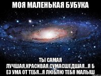 Моя маленькая бубука Ты самая лучшая,красивая,сумасшедшая...я б ез ума от тебя...я люблю тебя малыш