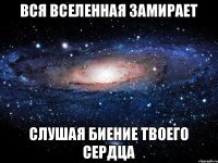 вся вселенная замирает слушая биение твоего сердца