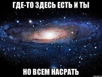 где-то здесь есть и ты но всем насрать