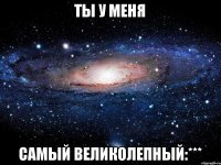 ты у меня самый великолепный:***