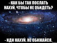 - Как бы так послать нахуй, чтобы не обидеть? - Иди нахуй. не обижайся.